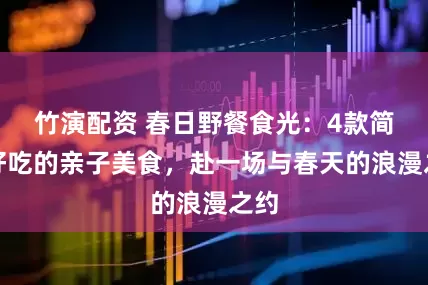 竹演配资 春日野餐食光：4款简单好吃的亲子美食，赴一场与春天的浪漫之约