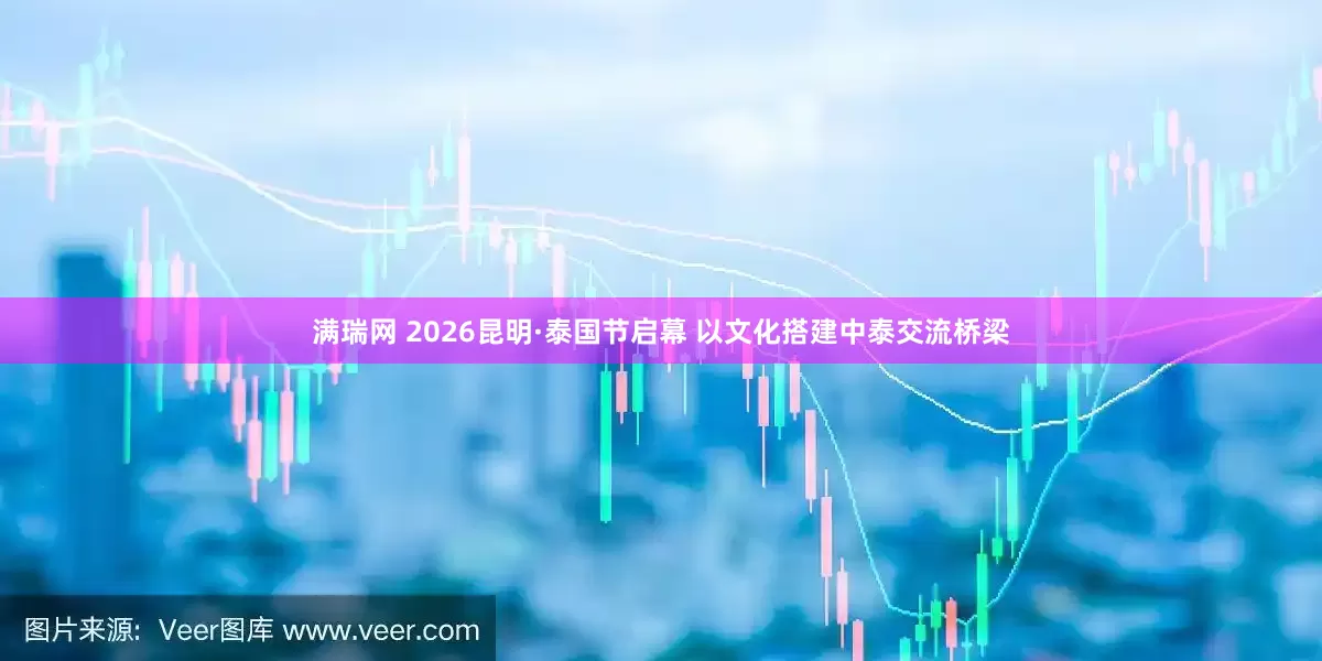 满瑞网 2026昆明·泰国节启幕 以文化搭建中泰交流桥梁