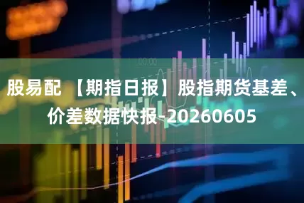 股易配 【期指日报】股指期货基差、价差数据快报-20260605