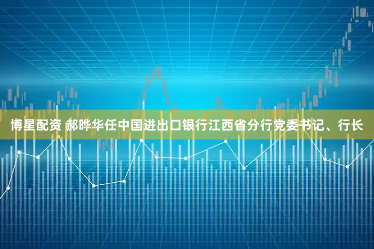 博星配资 郝晔华任中国进出口银行江西省分行党委书记、行长
